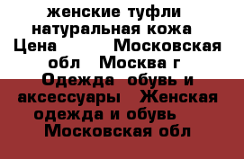 женские туфли, натуральная кожа › Цена ­ 500 - Московская обл., Москва г. Одежда, обувь и аксессуары » Женская одежда и обувь   . Московская обл.